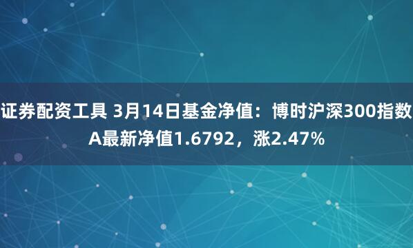 证券配资工具 3月14日基金净值：博时沪深300指数A最新净值1.6792，涨2.47%